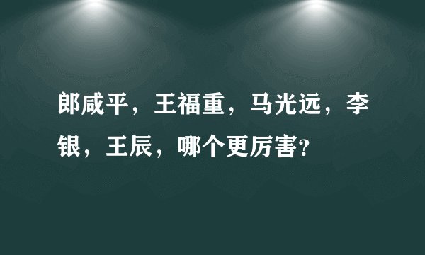 郎咸平，王福重，马光远，李银，王辰，哪个更厉害？
