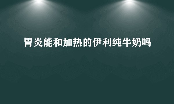 胃炎能和加热的伊利纯牛奶吗