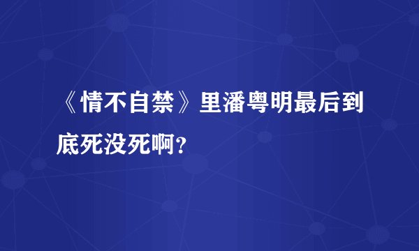 《情不自禁》里潘粤明最后到底死没死啊？
