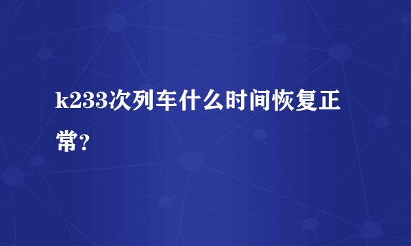 k233次列车什么时间恢复正常？
