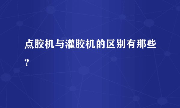 点胶机与灌胶机的区别有那些？