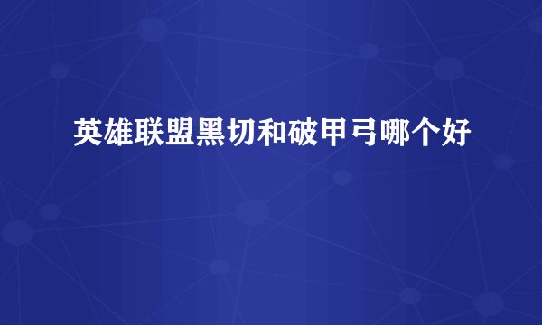 英雄联盟黑切和破甲弓哪个好