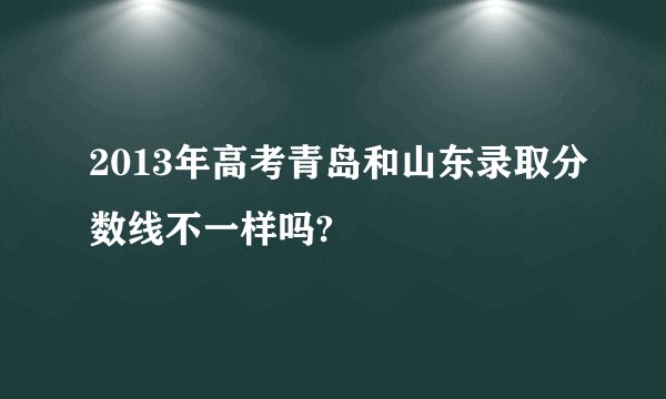 2013年高考青岛和山东录取分数线不一样吗?
