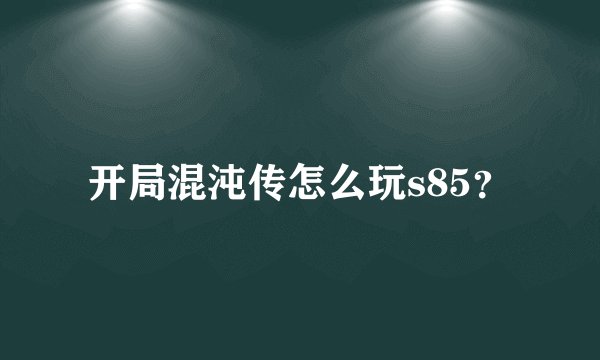 开局混沌传怎么玩s85?