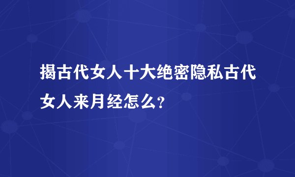 揭古代女人十大绝密隐私古代女人来月经怎么？