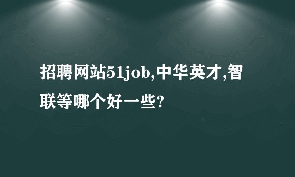 招聘网站51job,中华英才,智联等哪个好一些?