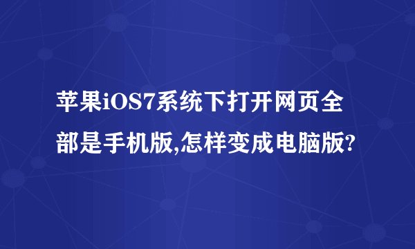 苹果iOS7系统下打开网页全部是手机版,怎样变成电脑版?