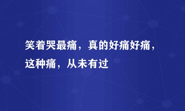 笑着哭最痛，真的好痛好痛，这种痛，从未有过