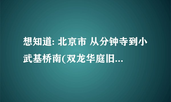 想知道: 北京市 从分钟寺到小武基桥南(双龙华庭旧货市场)怎么坐公交