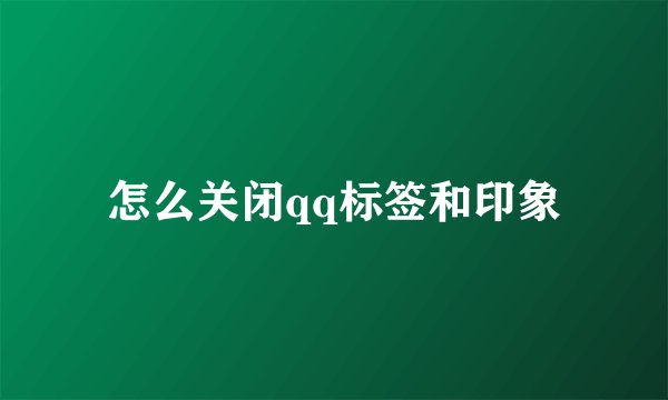 怎么关闭qq标签和印象