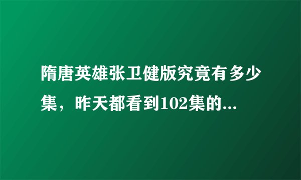 隋唐英雄张卫健版究竟有多少集，昨天都看到102集的，还没完
