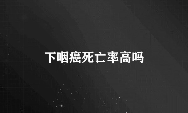 下咽癌死亡率高吗