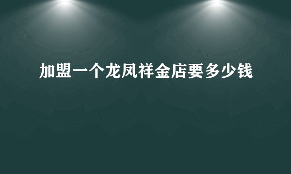 加盟一个龙凤祥金店要多少钱