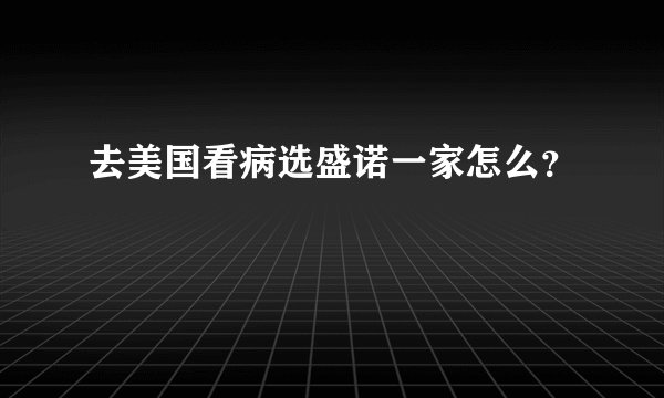 去美国看病选盛诺一家怎么？