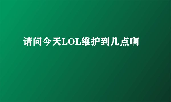 请问今天LOL维护到几点啊