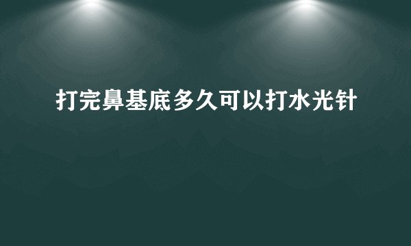打完鼻基底多久可以打水光针