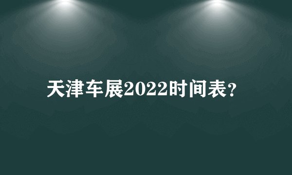 天津车展2022时间表？