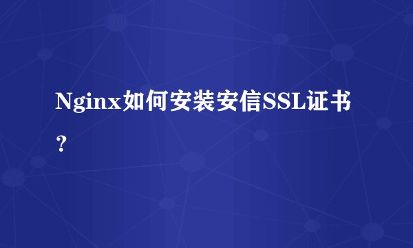 Nginx如何安装安信SSL证书？