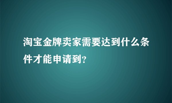 淘宝金牌卖家需要达到什么条件才能申请到？