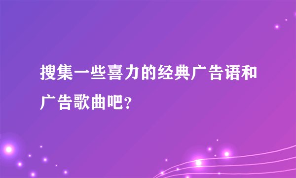 搜集一些喜力的经典广告语和广告歌曲吧？