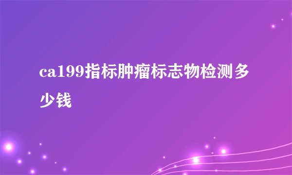 ca199指标肿瘤标志物检测多少钱