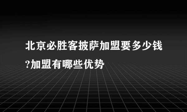 北京必胜客披萨加盟要多少钱?加盟有哪些优势