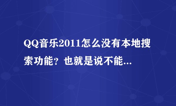 QQ音乐2011怎么没有本地搜索功能?也就是说不能搜索电脑里面的具体某个歌曲?