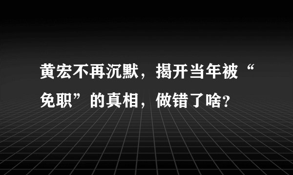黄宏不再沉默，揭开当年被“免职”的真相，做错了啥？