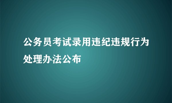 公务员考试录用违纪违规行为处理办法公布