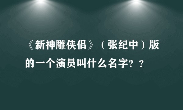 《新神雕侠侣》(张纪中)版的一个演员叫什么名字??