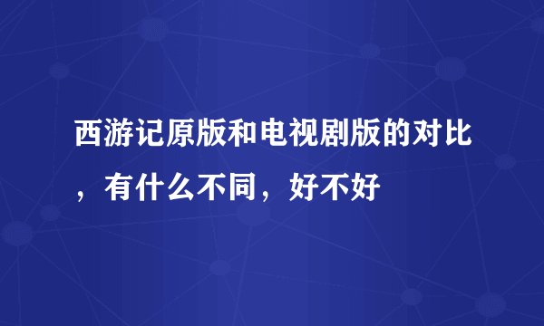 西游记原版和电视剧版的对比，有什么不同，好不好