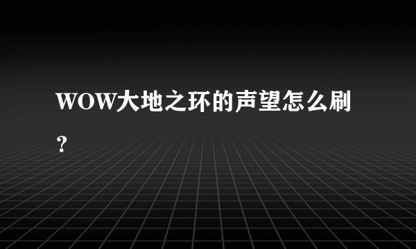 WOW大地之环的声望怎么刷?