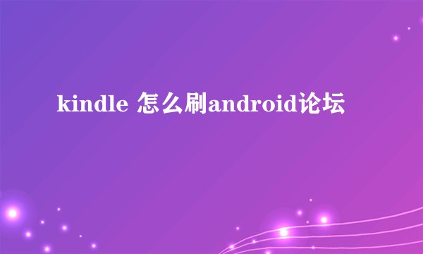 kindle 怎么刷android论坛