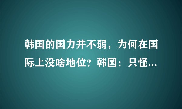 韩国的国力并不弱，为何在国际上没啥地位？韩国：只怪我生在了东亚