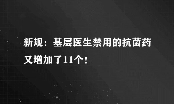 新规：基层医生禁用的抗菌药又增加了11个！