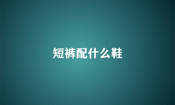 短裤配什么鞋