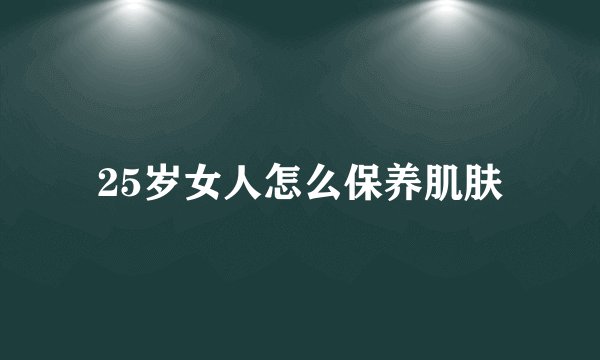 25岁女人怎么保养肌肤