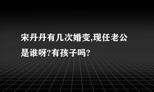 宋丹丹有几次婚变,现任老公是谁呀?有孩子吗?