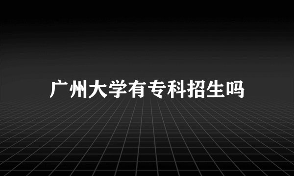 广州大学有专科招生吗