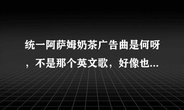 统一阿萨姆奶茶广告曲是何呀，不是那个英文歌，好像也不是夏宇的爱情