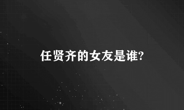 任贤齐的女友是谁?