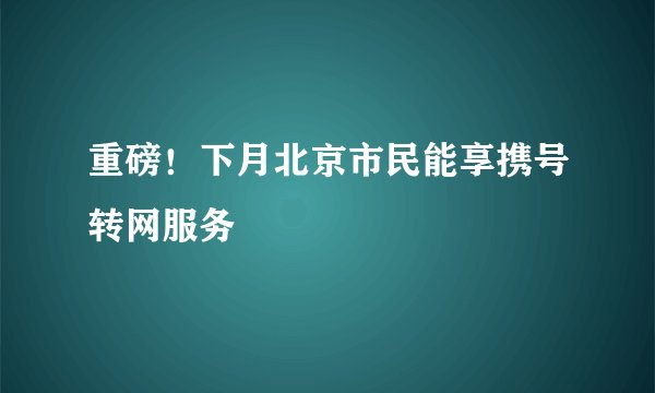 重磅！下月北京市民能享携号转网服务