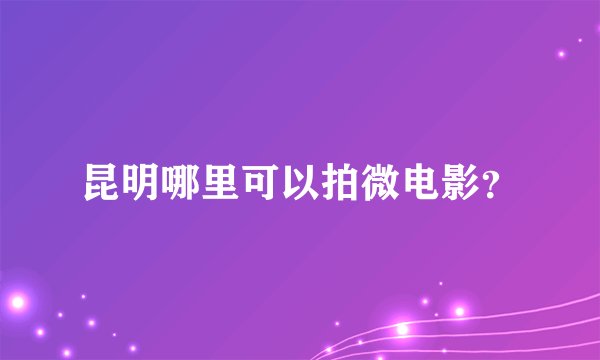 昆明哪里可以拍微电影？