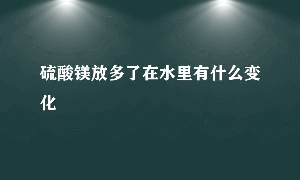 硫酸镁放多了在水里有什么变化