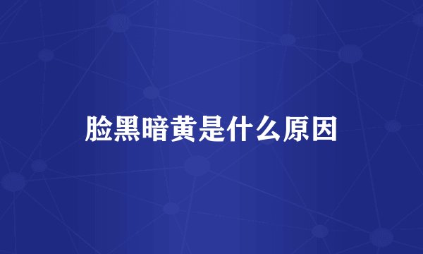 脸黑暗黄是什么原因
