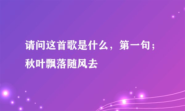 请问这首歌是什么,第一句;秋叶飘落随风去