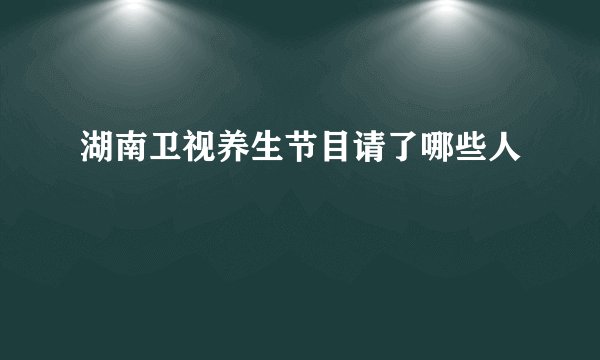 湖南卫视养生节目请了哪些人