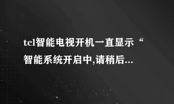 tcl智能电视开机一直显示“智能系统开启中,请稍后……”遥控器和电视上按键都失灵,关不了机,只能拔