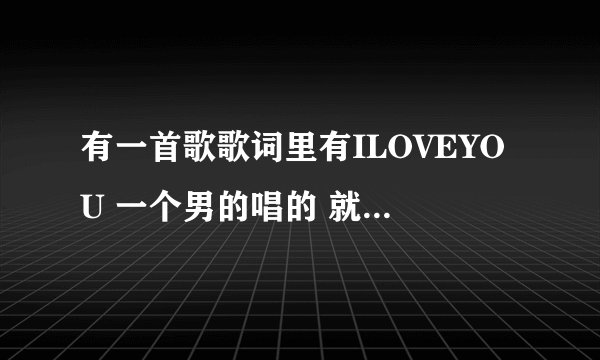 有一首歌歌词里有ILOVEYOU 一个男的唱的 就是王若琳的男版