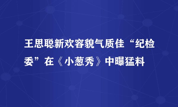 王思聪新欢容貌气质佳“纪检委”在《小葱秀》中曝猛料